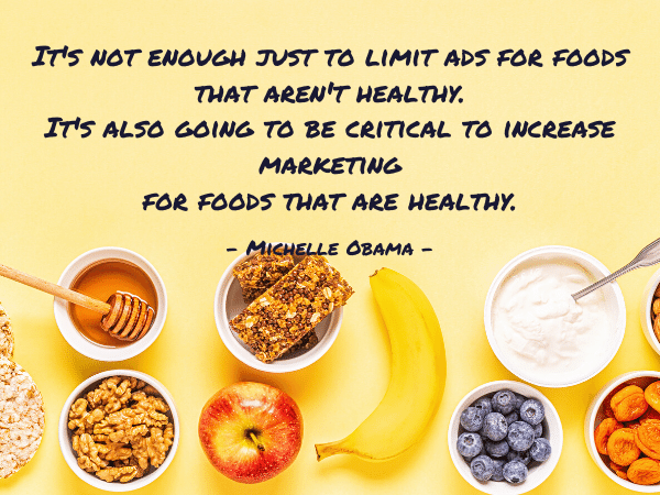 healthy snacks for kids; It's not enough just to limit ads for foods that aren't healthy. It's also going to be critical to increase marketing for foods that are healthy.- Michelle Obama