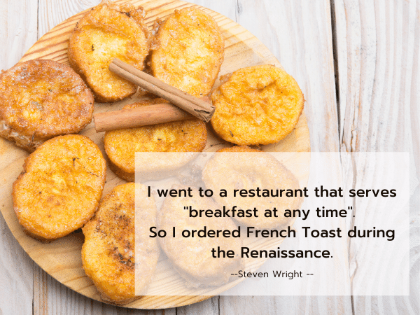 Steven Wright quote: I went to a restaurant that serves "breakfast at any time". So I ordered French Toast during the Renaissance.